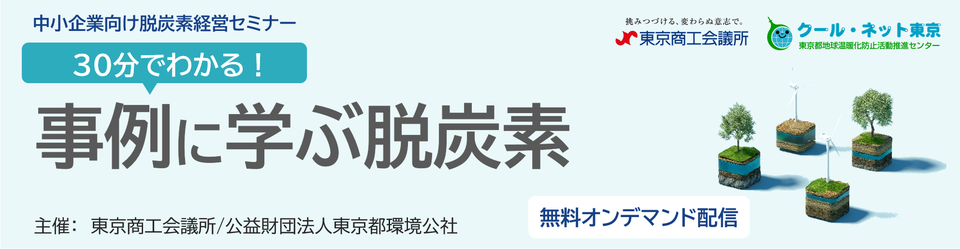 中小企業向け脱炭素経営セミナー 30分でわかる!事例に学ぶ脱炭素 主催:東京商工会議所/公益財団法人 東京都環境公社 無料オンデマンド配信