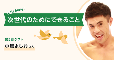 小島よしおさん インタビュー｜次世代のためにできること 第5回