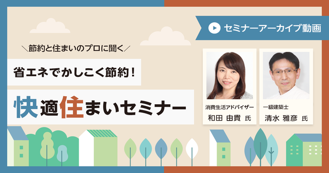 節約と住まいのプロに聞く「省エネでかしこく節約！ 快適住まいセミナー」アーカイブ動画