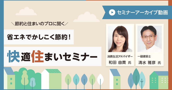 節約と住まいのプロに聞く「省エネでかしこく節約! 快適住まいセミナー」アーカイブ動画